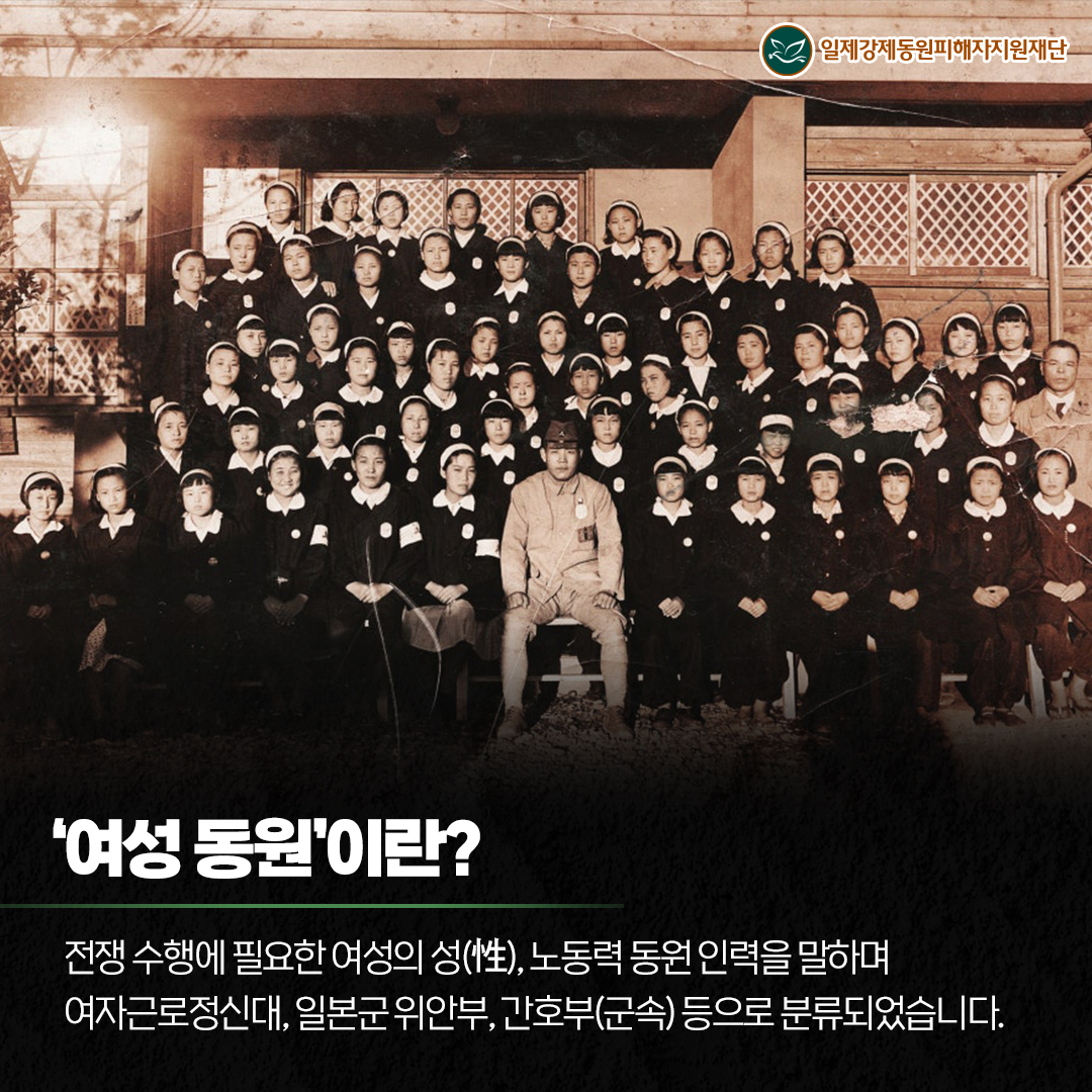 '여성 동원'이란? 전쟁 수행에 필요한 여성의 성(性), 노동력 동원 인력을 말하며 여자근로정신대,일본군위안부,간호부(군속)등으로 분류되었습니다.