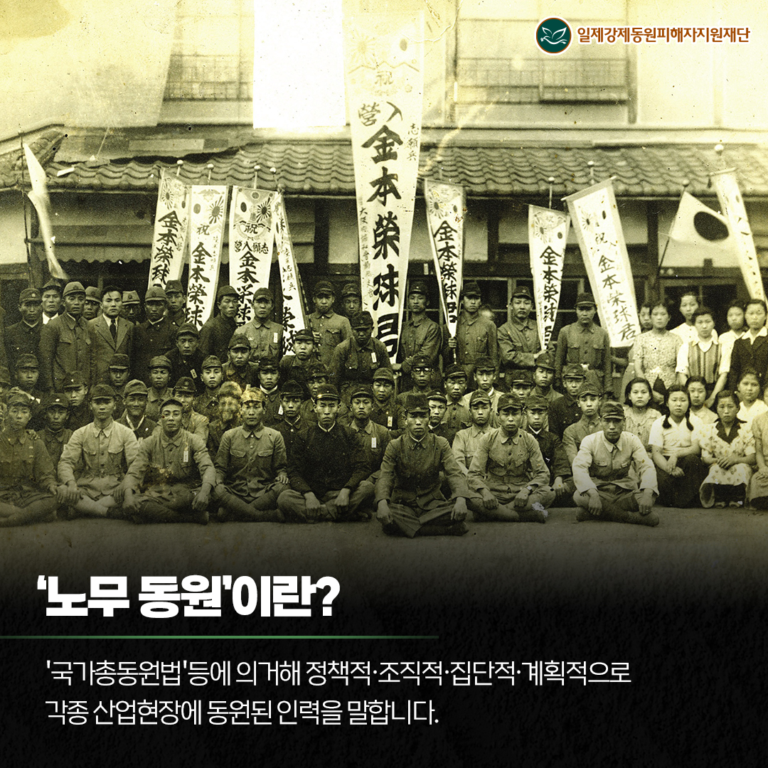 '노무 동원'이란? '국가총동원법'등에 의거해 정책적·집단적·계획적으로 각종 산업현장에 동원된 인력을 말합니다.
